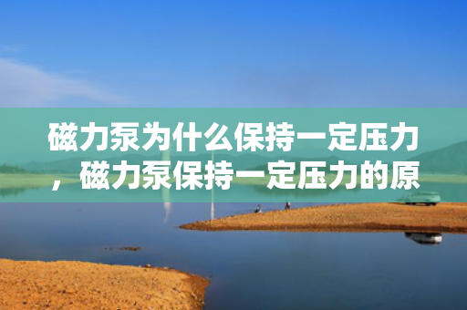 磁力泵为什么保持一定压力，磁力泵保持一定压力的原因解析