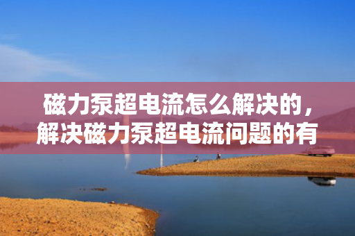 磁力泵超电流怎么解决的，解决磁力泵超电流问题的有效方法