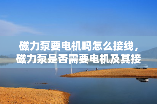 磁力泵要电机吗怎么接线，磁力泵是否需要电机及其接线方法简析