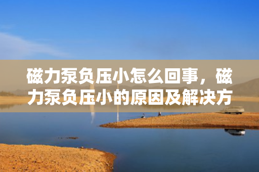 磁力泵负压小怎么回事，磁力泵负压小的原因及解决方法探讨