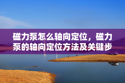 磁力泵怎么轴向定位，磁力泵的轴向定位方法及关键步骤解析