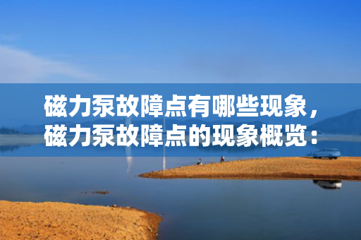 磁力泵故障点有哪些现象，磁力泵故障点的现象概览：识别与应对关键故障点