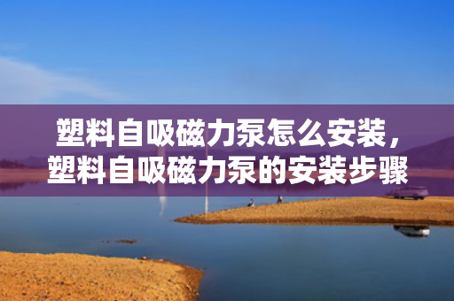 塑料自吸磁力泵怎么安装，塑料自吸磁力泵的安装步骤及要点解析