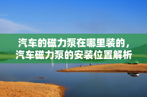 汽车的磁力泵在哪里装的，汽车磁力泵的安装位置解析