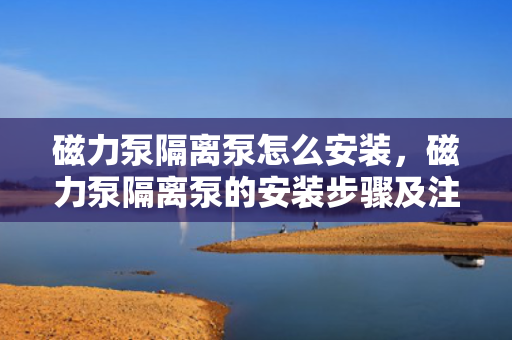 磁力泵隔离泵怎么安装，磁力泵隔离泵的安装步骤及注意事项