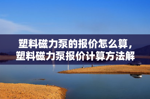 塑料磁力泵的报价怎么算，塑料磁力泵报价计算方法解析