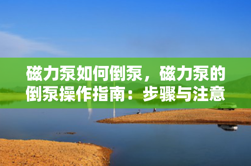 磁力泵如何倒泵，磁力泵的倒泵操作指南：步骤与注意事项一览