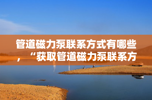 管道磁力泵联系方式有哪些，“获取管道磁力泵联系方式的多种途径”