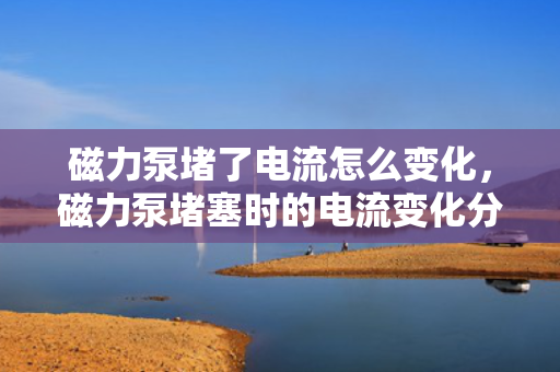 磁力泵堵了电流怎么变化，磁力泵堵塞时的电流变化分析