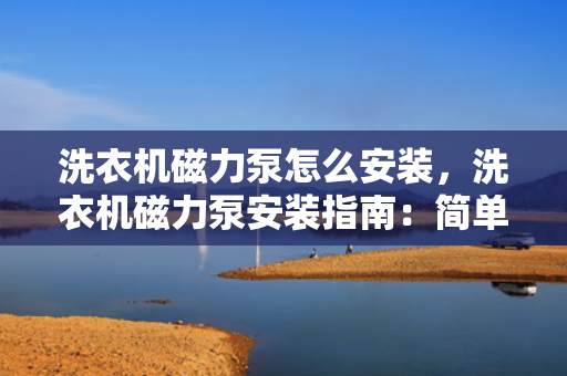 洗衣机磁力泵怎么安装，洗衣机磁力泵安装指南：简单易懂的步骤教程