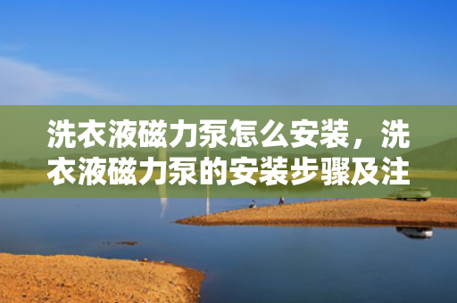 洗衣液磁力泵怎么安装，洗衣液磁力泵的安装步骤及注意事项