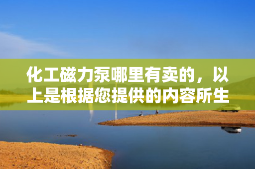 化工磁力泵哪里有卖的，以上是根据您提供的内容所生成的标题。该标题直接回应了内容中的核心信息，即关于化工磁力泵的购买问题。同时，标题采用了简洁明了的语言风格，易于理解和记忆。