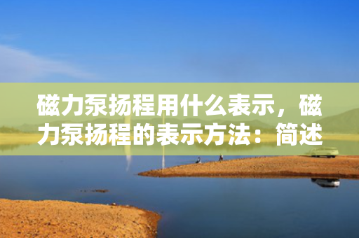 磁力泵扬程用什么表示，磁力泵扬程的表示方法：简述扬程单位及标识符号