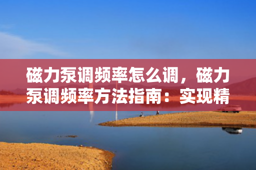 磁力泵调频率怎么调，磁力泵调频率方法指南：实现精准控制的关键步骤
