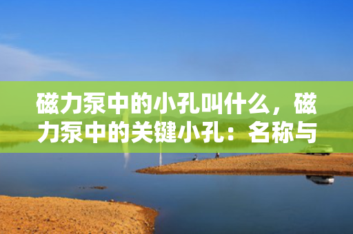 磁力泵中的小孔叫什么，磁力泵中的关键小孔：名称与功能解析