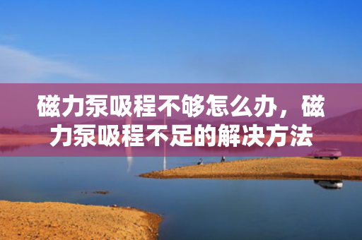 磁力泵吸程不够怎么办，磁力泵吸程不足的解决方法