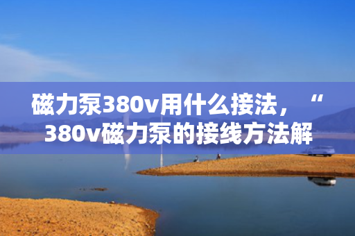 磁力泵380v用什么接法，“380v磁力泵的接线方法解析”