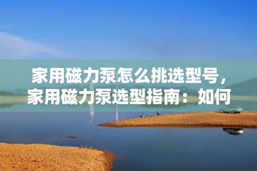 家用磁力泵怎么挑选型号，家用磁力泵选型指南：如何挑选适合的型号