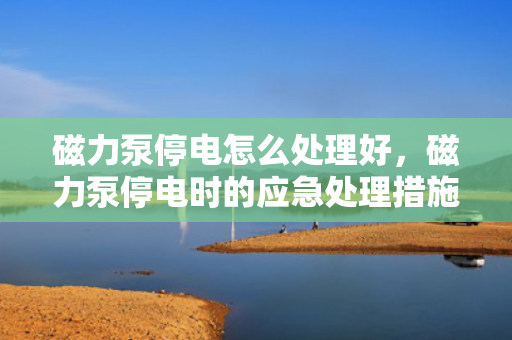 磁力泵停电怎么处理好，磁力泵停电时的应急处理措施