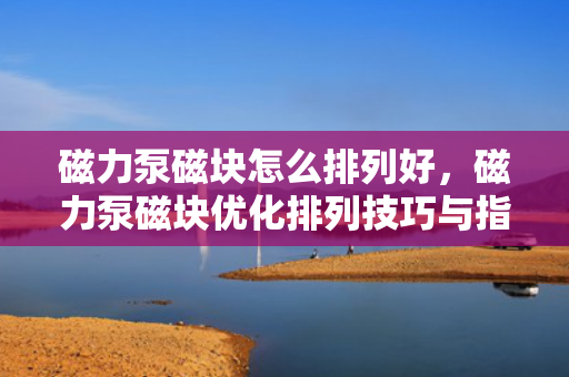 磁力泵磁块怎么排列好，磁力泵磁块优化排列技巧与指南