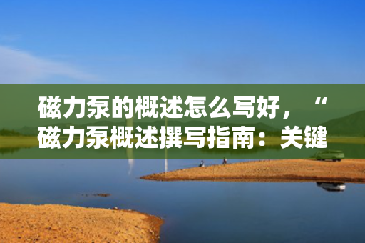 磁力泵的概述怎么写好，“磁力泵概述撰写指南：关键要点与精炼表达”