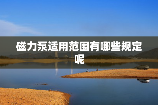 磁力泵适用范围有哪些规定呢
