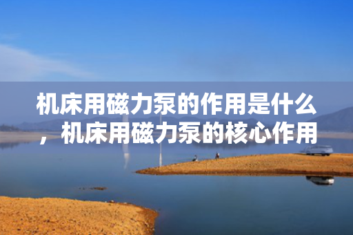 机床用磁力泵的作用是什么，机床用磁力泵的核心作用：高效、稳定地提供冷却与润滑