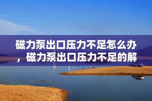 磁力泵出口压力不足怎么办，磁力泵出口压力不足的解决方法