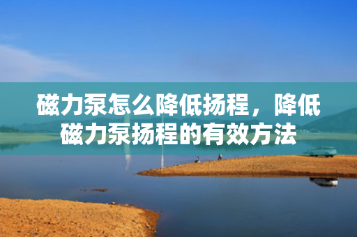 磁力泵怎么降低扬程，降低磁力泵扬程的有效方法