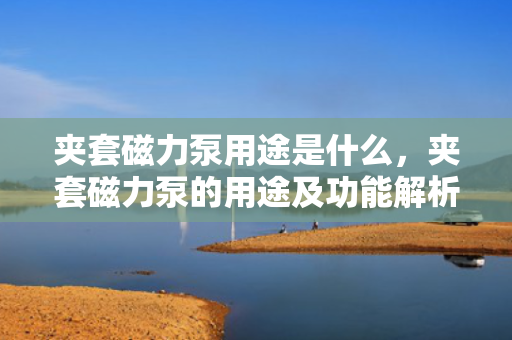 夹套磁力泵用途是什么，夹套磁力泵的用途及功能解析