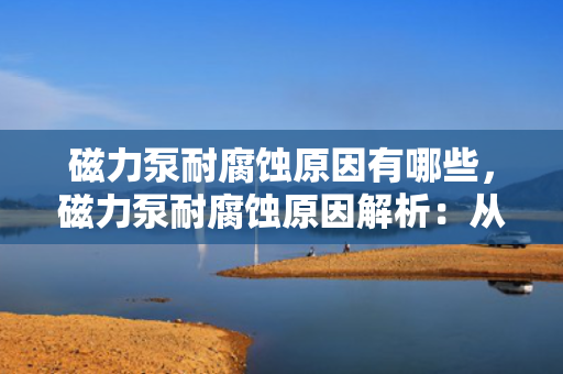 磁力泵耐腐蚀原因有哪些，磁力泵耐腐蚀原因解析：从材料选择到结构设计的全面剖析