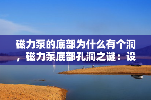 磁力泵的底部为什么有个洞，磁力泵底部孔洞之谜：设计巧思与实用功能的完美结合