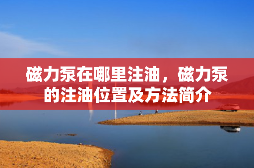 磁力泵在哪里注油，磁力泵的注油位置及方法简介
