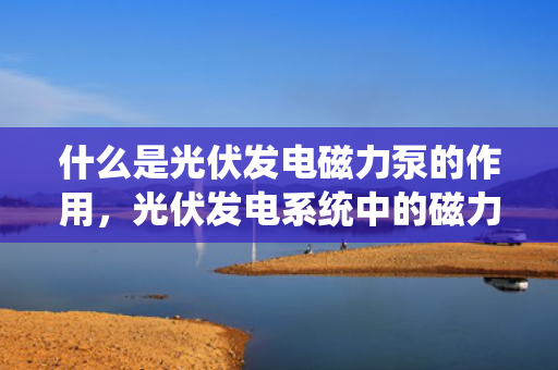 什么是光伏发电磁力泵的作用，光伏发电系统中的磁力泵功能解析