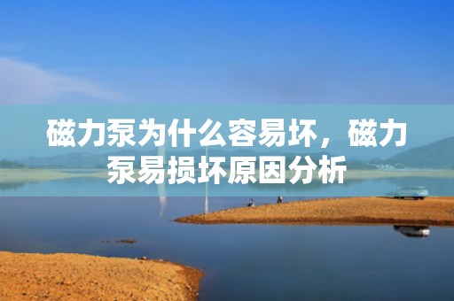 磁力泵为什么容易坏，磁力泵易损坏原因分析