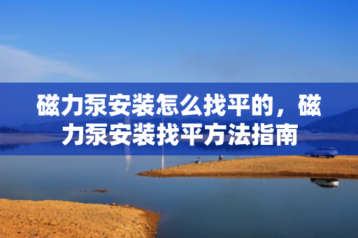 磁力泵安装怎么找平的，磁力泵安装找平方法指南