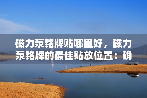 磁力泵铭牌贴哪里好，磁力泵铭牌的最佳贴放位置：确保清晰可见且易于维护的关键点