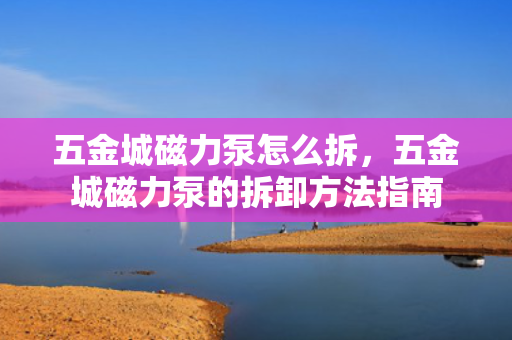 五金城磁力泵怎么拆，五金城磁力泵的拆卸方法指南