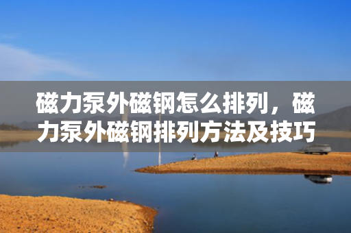 磁力泵外磁钢怎么排列，磁力泵外磁钢排列方法及技巧解析