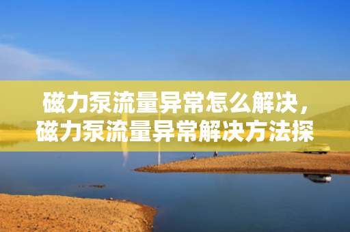 磁力泵流量异常怎么解决，磁力泵流量异常解决方法探讨