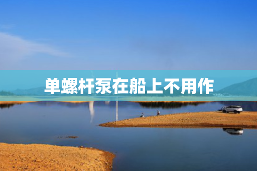 单螺杆泵在船上不用作