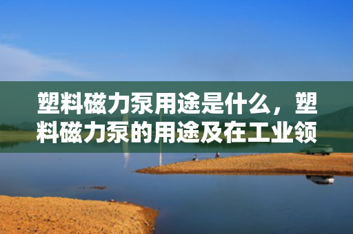 塑料磁力泵用途是什么，塑料磁力泵的用途及在工业领域中的应用解析
