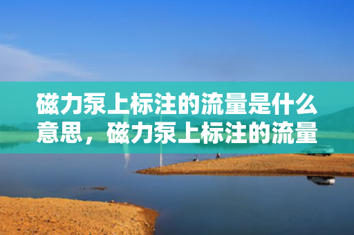 磁力泵上标注的流量是什么意思，磁力泵上标注的流量含义解析