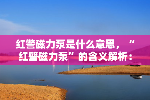 红警磁力泵是什么意思，“红警磁力泵”的含义解析：红警中的特色装备或技术概览