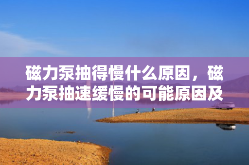 磁力泵抽得慢什么原因，磁力泵抽速缓慢的可能原因及解决方案