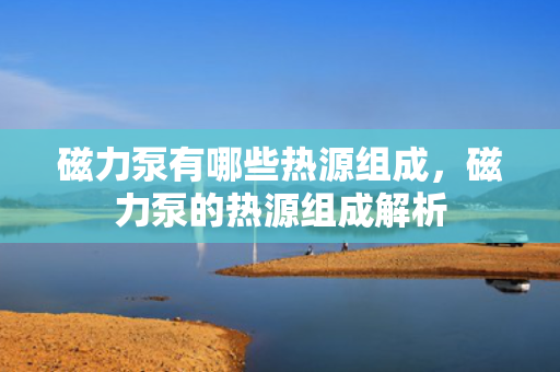 磁力泵有哪些热源组成，磁力泵的热源组成解析