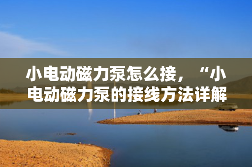 小电动磁力泵怎么接，“小电动磁力泵的接线方法详解”