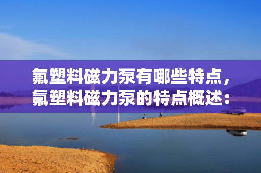 氟塑料磁力泵有哪些特点，氟塑料磁力泵的特点概述：高效、耐腐蚀与无泄漏传输