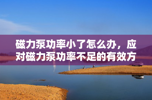 磁力泵功率小了怎么办，应对磁力泵功率不足的有效方法