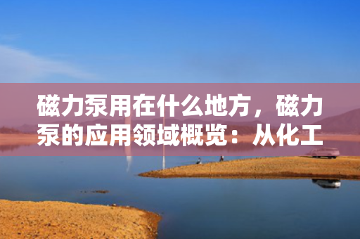 磁力泵用在什么地方，磁力泵的应用领域概览：从化工到医药的多场景应用